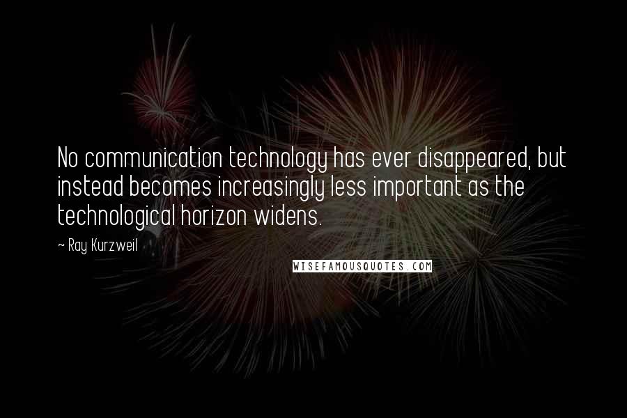 Ray Kurzweil quotes: No communication technology has ever disappeared, but instead becomes increasingly less important as the technological horizon widens.