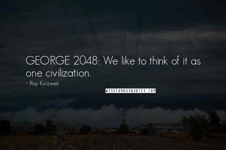 Ray Kurzweil quotes: GEORGE 2048: We like to think of it as one civilization.