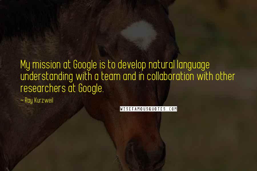 Ray Kurzweil quotes: My mission at Google is to develop natural language understanding with a team and in collaboration with other researchers at Google.