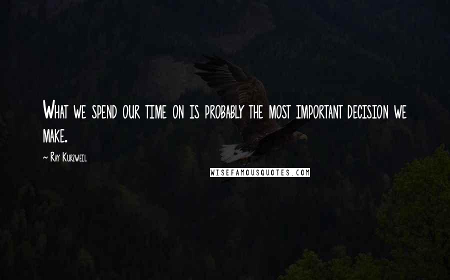 Ray Kurzweil quotes: What we spend our time on is probably the most important decision we make.