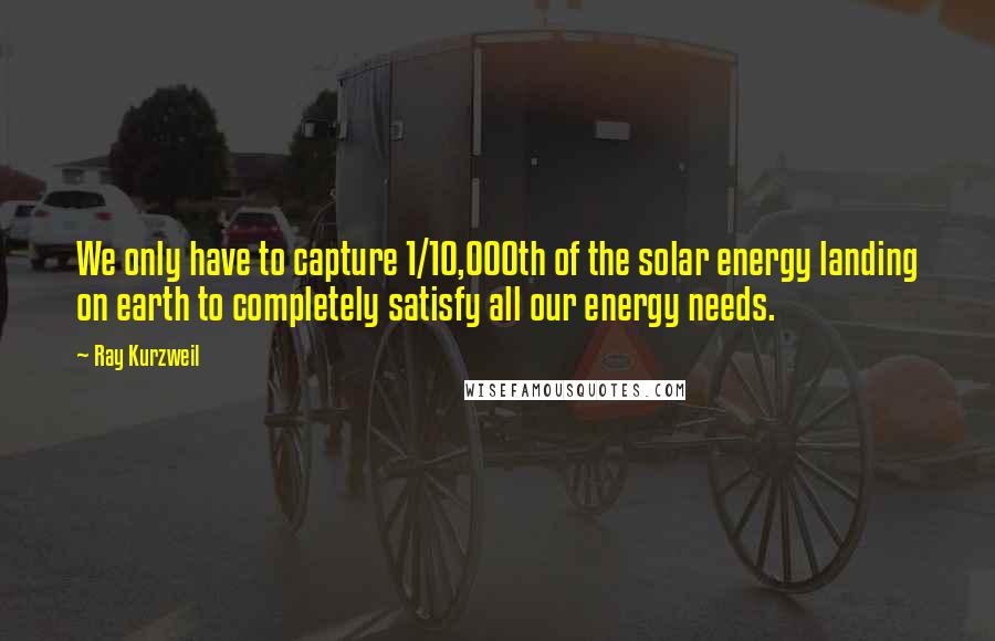 Ray Kurzweil quotes: We only have to capture 1/10,000th of the solar energy landing on earth to completely satisfy all our energy needs.