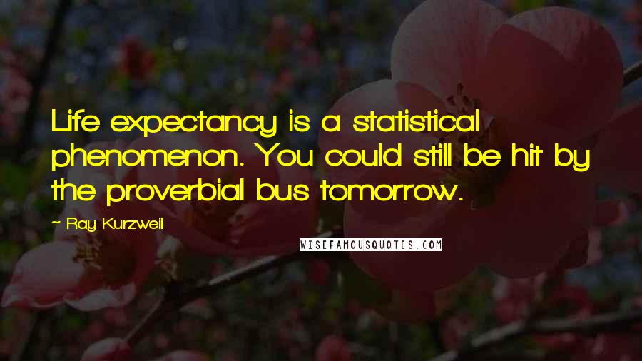 Ray Kurzweil quotes: Life expectancy is a statistical phenomenon. You could still be hit by the proverbial bus tomorrow.