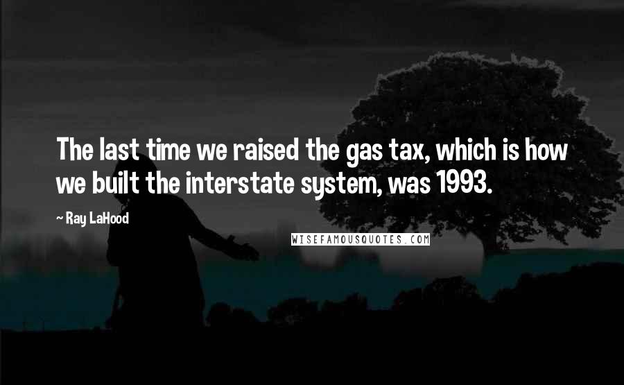 Ray LaHood quotes: The last time we raised the gas tax, which is how we built the interstate system, was 1993.