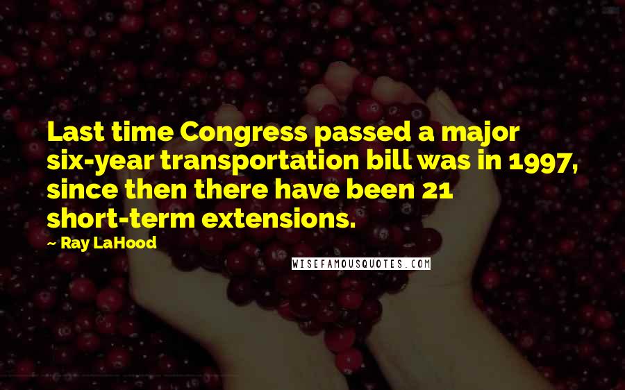 Ray LaHood quotes: Last time Congress passed a major six-year transportation bill was in 1997, since then there have been 21 short-term extensions.