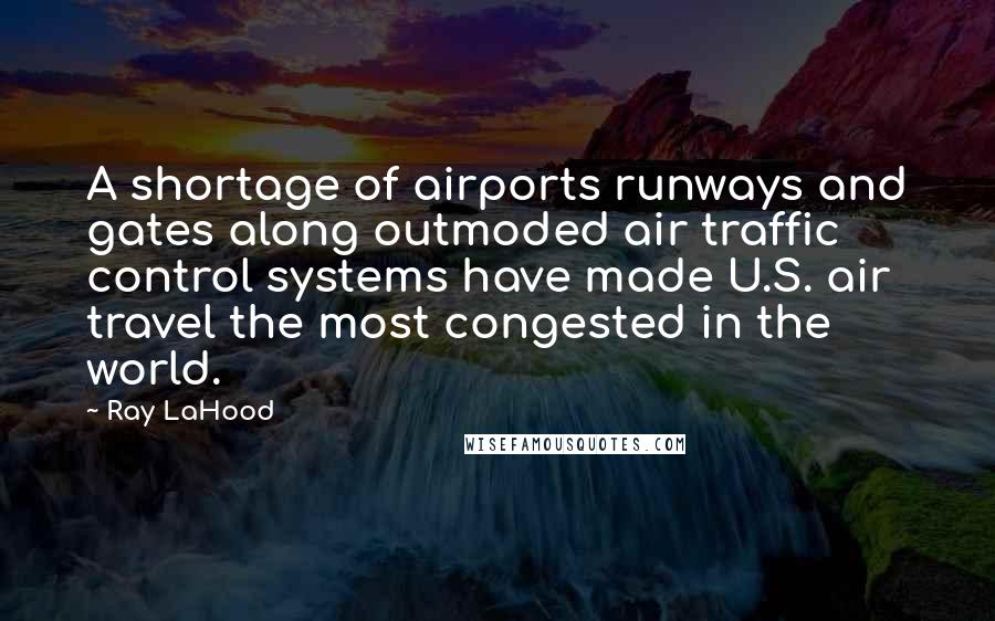 Ray LaHood quotes: A shortage of airports runways and gates along outmoded air traffic control systems have made U.S. air travel the most congested in the world.