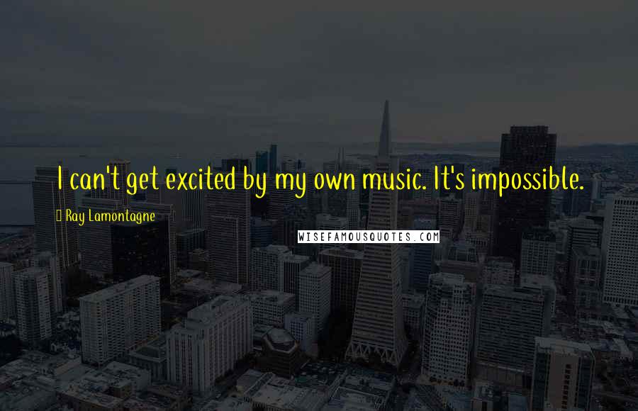 Ray Lamontagne quotes: I can't get excited by my own music. It's impossible.