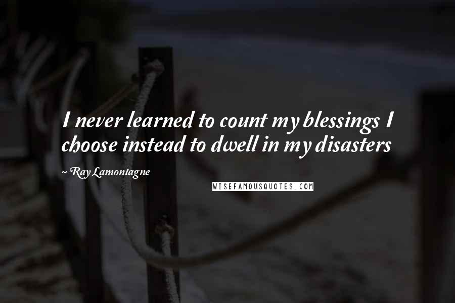 Ray Lamontagne quotes: I never learned to count my blessings I choose instead to dwell in my disasters