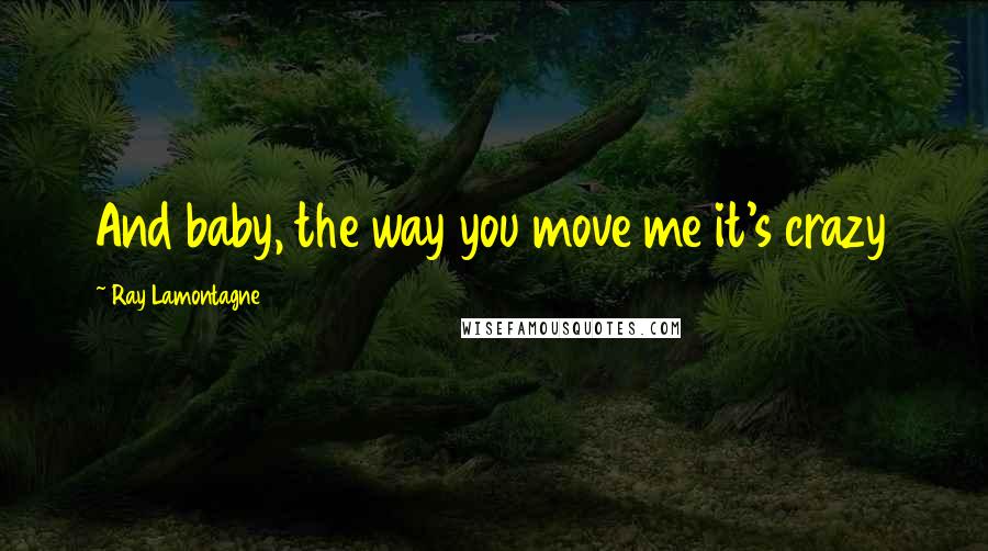 Ray Lamontagne quotes: And baby, the way you move me it's crazy