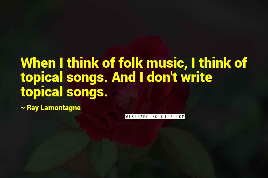 Ray Lamontagne quotes: When I think of folk music, I think of topical songs. And I don't write topical songs.