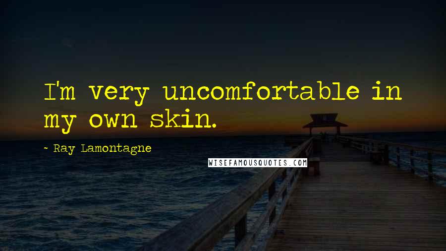 Ray Lamontagne quotes: I'm very uncomfortable in my own skin.