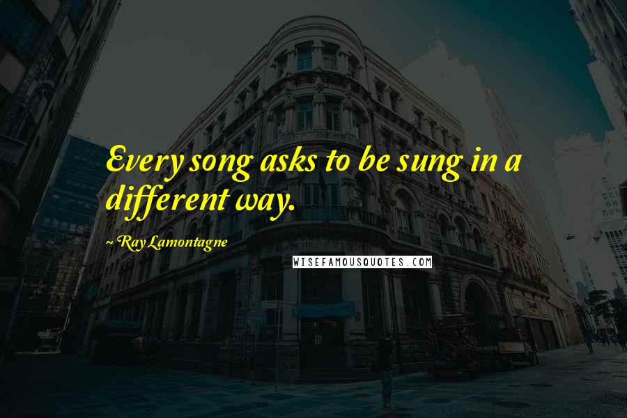 Ray Lamontagne quotes: Every song asks to be sung in a different way.