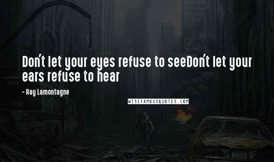 Ray Lamontagne quotes: Don't let your eyes refuse to seeDon't let your ears refuse to hear