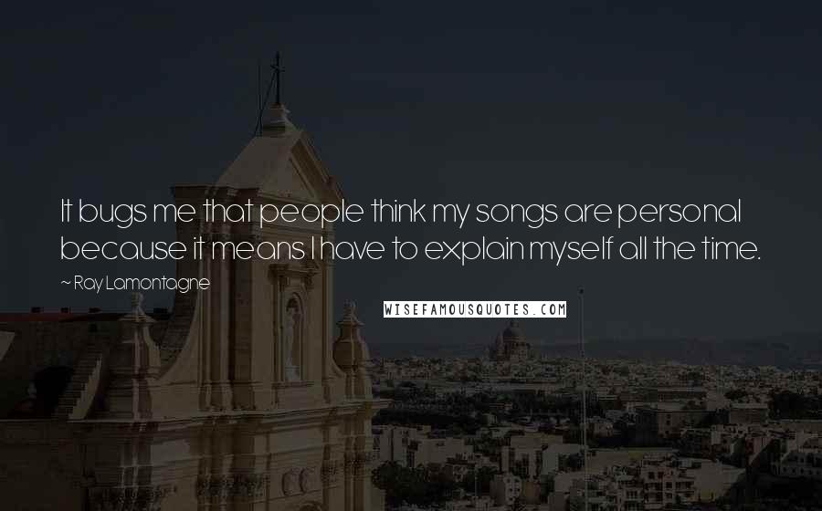 Ray Lamontagne quotes: It bugs me that people think my songs are personal because it means I have to explain myself all the time.