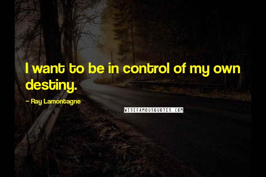 Ray Lamontagne quotes: I want to be in control of my own destiny.