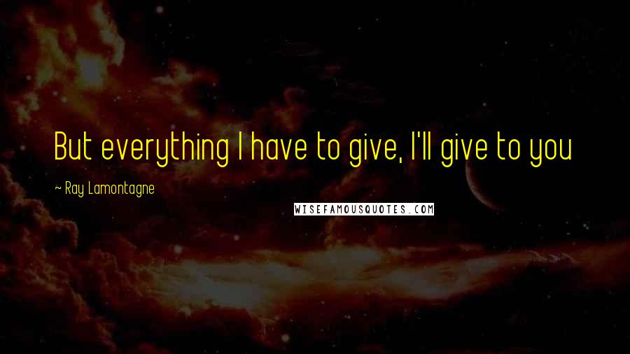 Ray Lamontagne quotes: But everything I have to give, I'll give to you