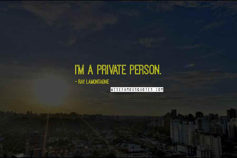 Ray Lamontagne quotes: I'm a private person.