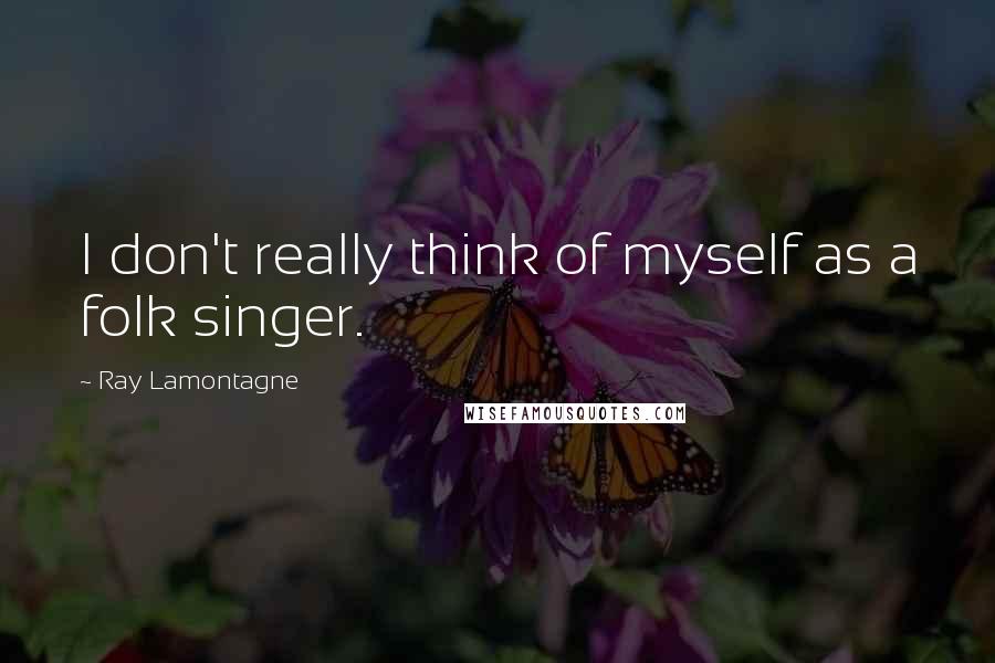 Ray Lamontagne quotes: I don't really think of myself as a folk singer.