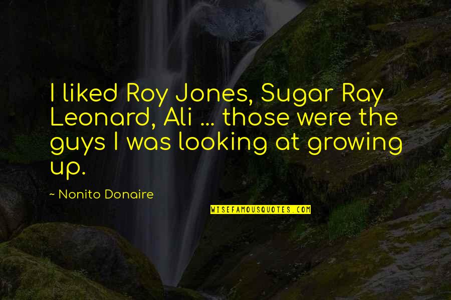 Ray Leonard Quotes By Nonito Donaire: I liked Roy Jones, Sugar Ray Leonard, Ali Ray Leonard Quotes By Nonito Donaire: I liked Roy Jones, Sugar Ray Leonard, Ali