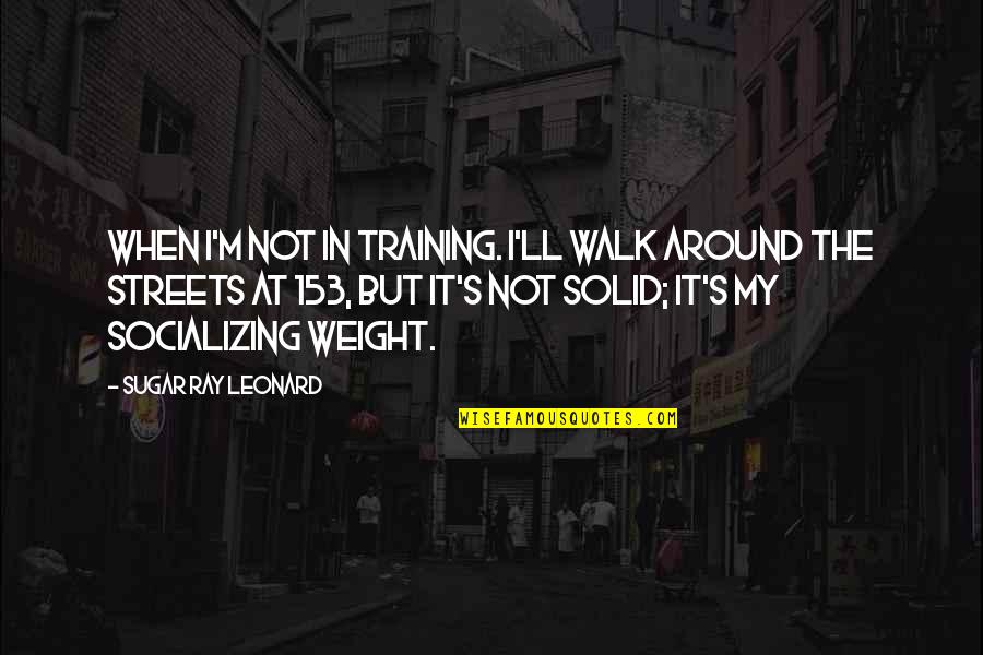 Ray Leonard Quotes By Sugar Ray Leonard: When I'm not in training. I'll walk around Ray Leonard Quotes By Sugar Ray Leonard: When I'm not in training. I'll walk around