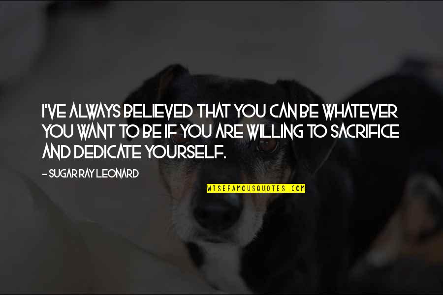 Ray Leonard Quotes By Sugar Ray Leonard: I've always believed that you can be whatever Ray Leonard Quotes By Sugar Ray Leonard: I've always believed that you can be whatever