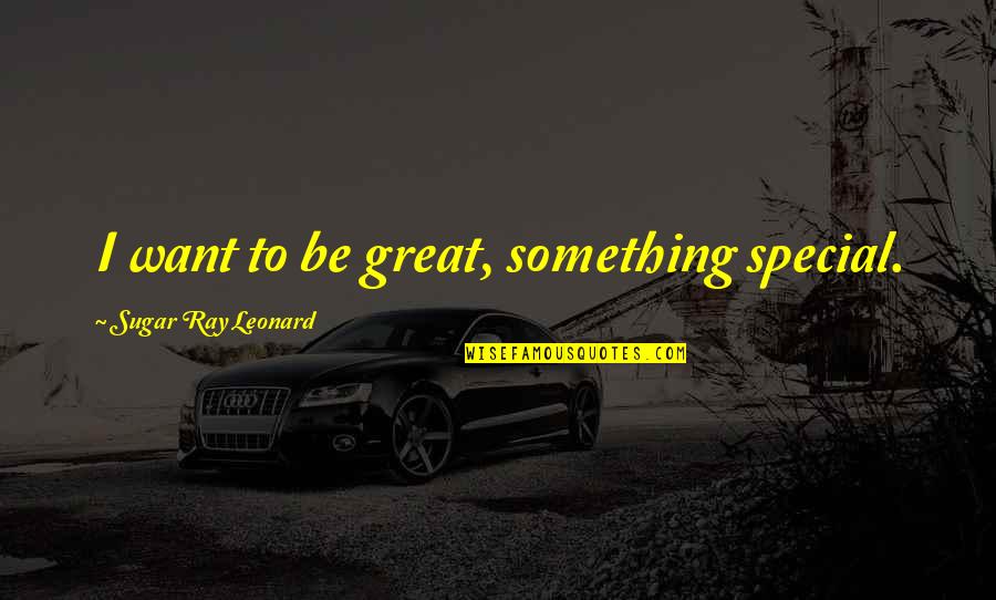 Ray Leonard Quotes By Sugar Ray Leonard: I want to be great, something special. Ray Leonard Quotes By Sugar Ray Leonard: I want to be great, something special.