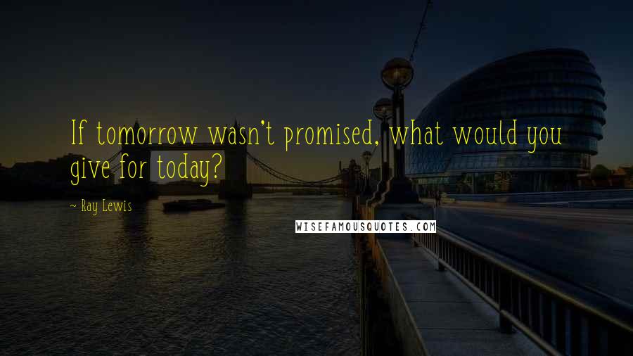 Ray Lewis quotes: If tomorrow wasn't promised, what would you give for today?