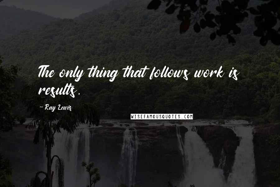 Ray Lewis quotes: The only thing that follows work is results.