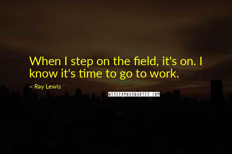 Ray Lewis quotes: When I step on the field, it's on. I know it's time to go to work.