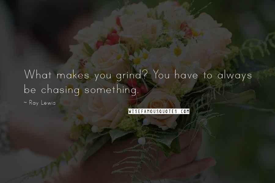 Ray Lewis quotes: What makes you grind? You have to always be chasing something.