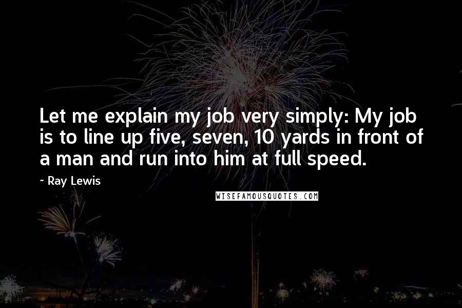 Ray Lewis quotes: Let me explain my job very simply: My job is to line up five, seven, 10 yards in front of a man and run into him at full speed.