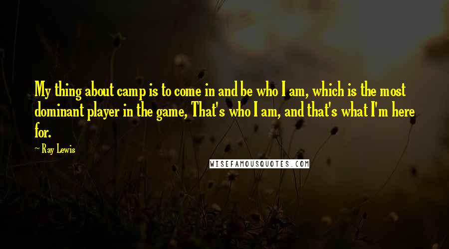 Ray Lewis quotes: My thing about camp is to come in and be who I am, which is the most dominant player in the game, That's who I am, and that's what I'm