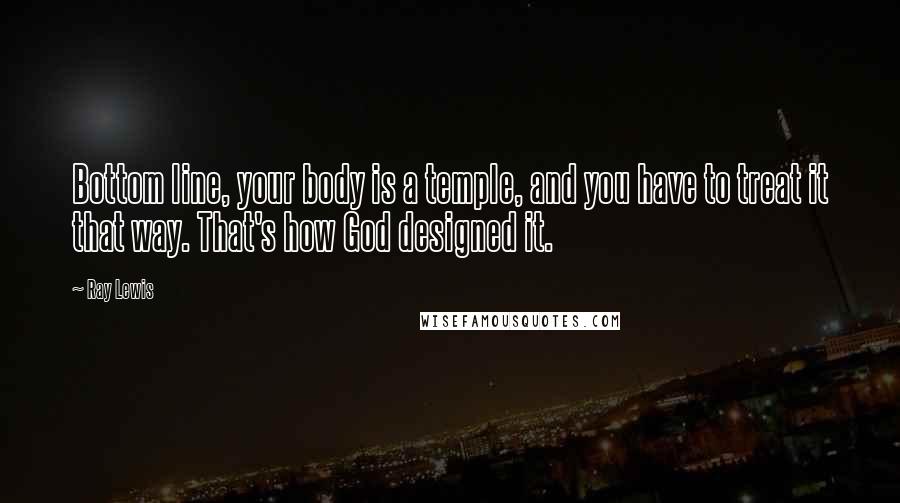 Ray Lewis quotes: Bottom line, your body is a temple, and you have to treat it that way. That's how God designed it.