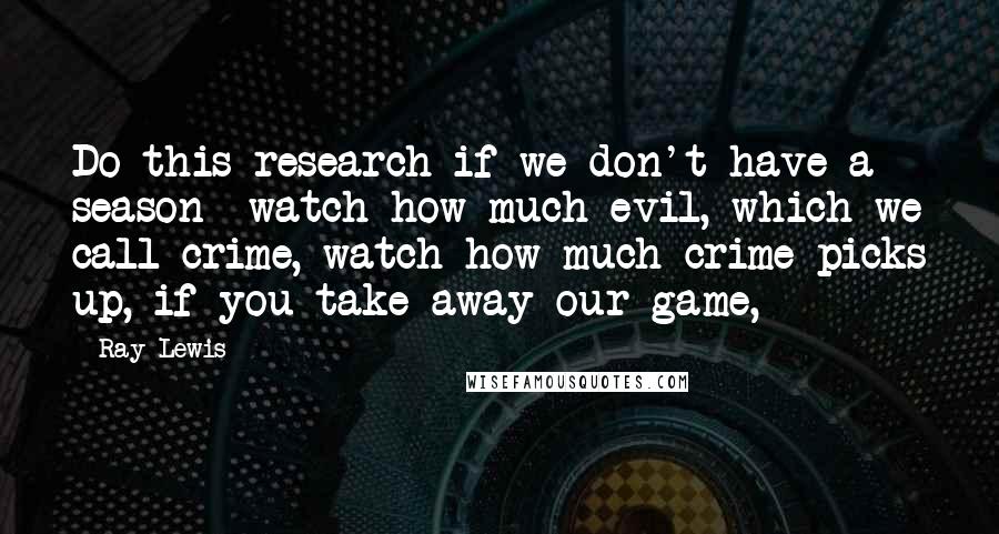 Ray Lewis quotes: Do this research if we don't have a season watch how much evil, which we call crime, watch how much crime picks up, if you take away our game,