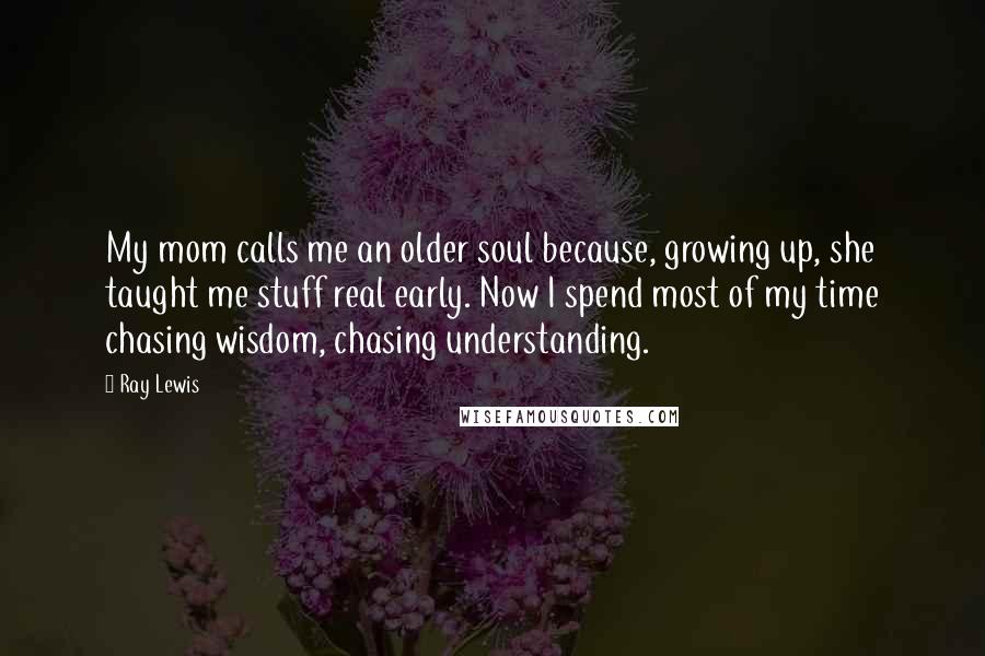 Ray Lewis quotes: My mom calls me an older soul because, growing up, she taught me stuff real early. Now I spend most of my time chasing wisdom, chasing understanding.
