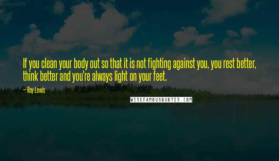 Ray Lewis quotes: If you clean your body out so that it is not fighting against you, you rest better, think better and you're always light on your feet.