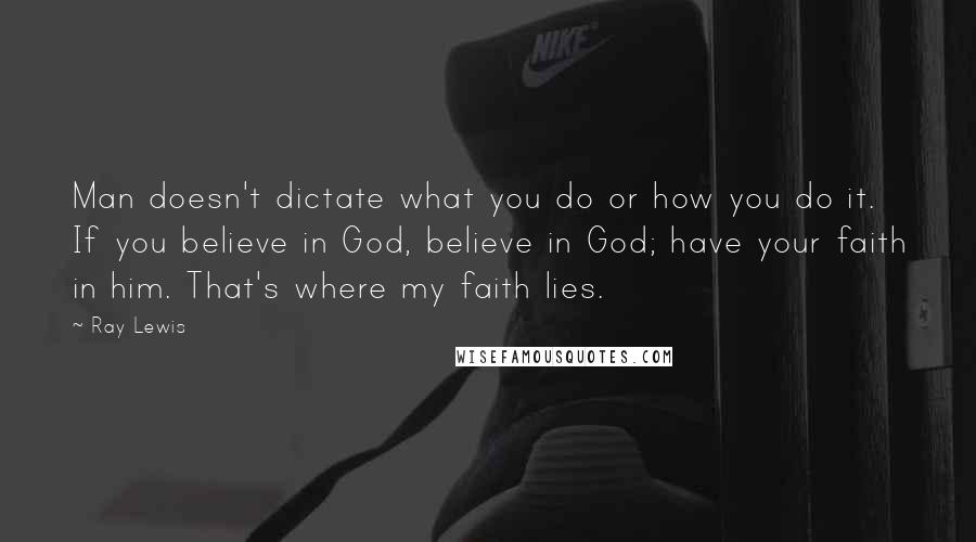 Ray Lewis quotes: Man doesn't dictate what you do or how you do it. If you believe in God, believe in God; have your faith in him. That's where my faith lies.