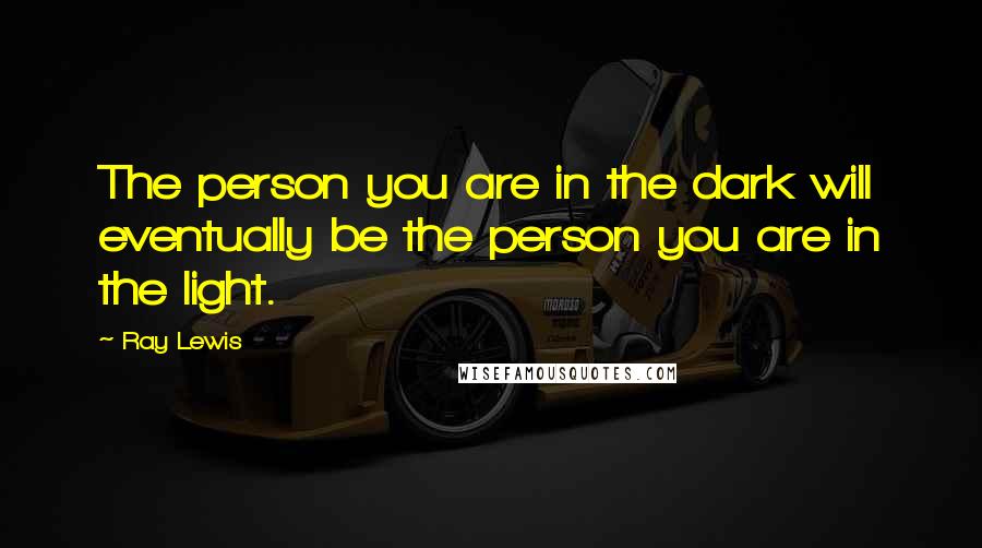 Ray Lewis quotes: The person you are in the dark will eventually be the person you are in the light.