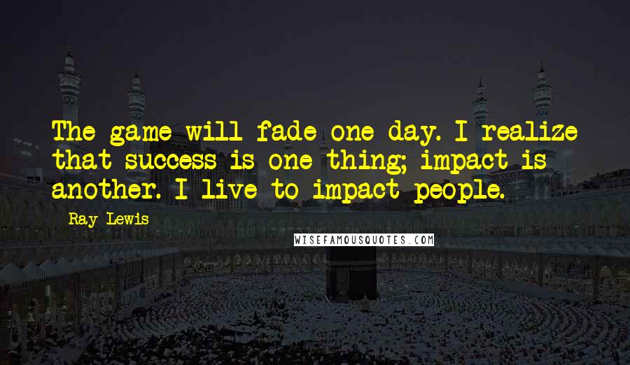 Ray Lewis quotes: The game will fade one day. I realize that success is one thing; impact is another. I live to impact people.