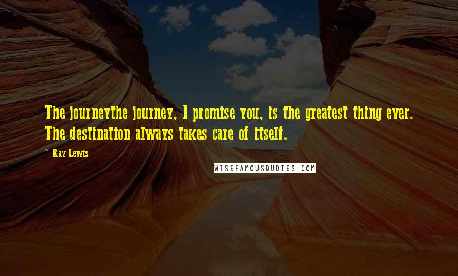 Ray Lewis quotes: The journeythe journey, I promise you, is the greatest thing ever. The destination always takes care of itself.