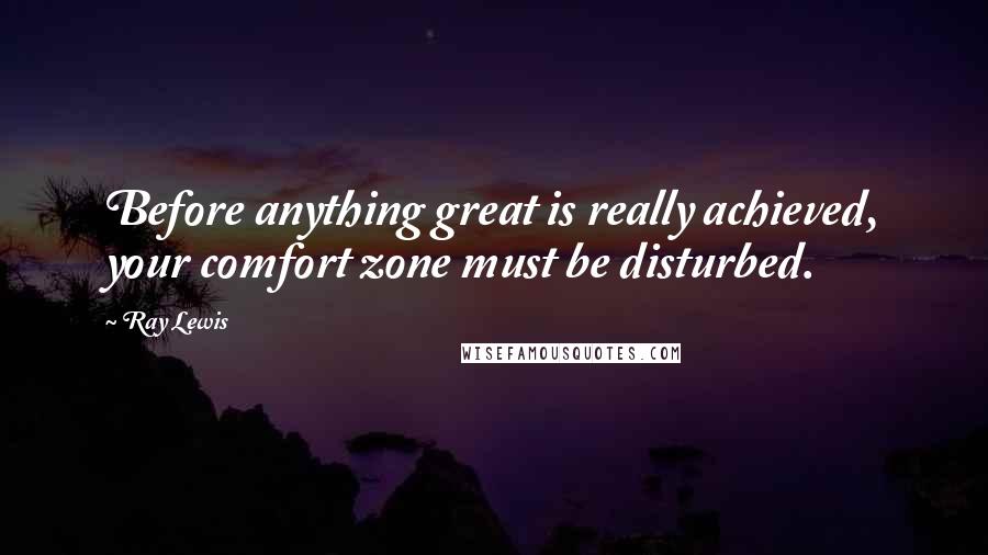 Ray Lewis quotes: Before anything great is really achieved, your comfort zone must be disturbed.