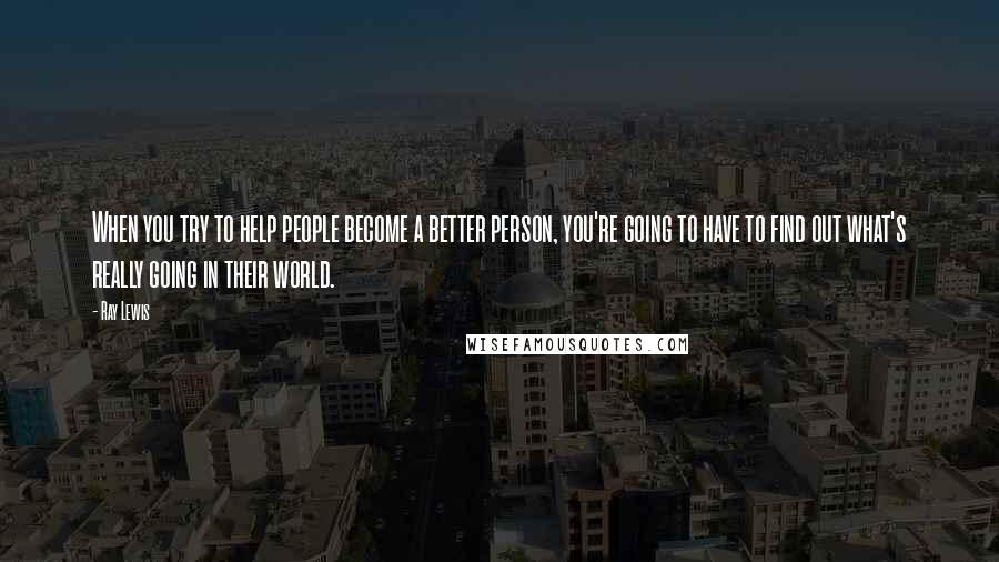 Ray Lewis quotes: When you try to help people become a better person, you're going to have to find out what's really going in their world.