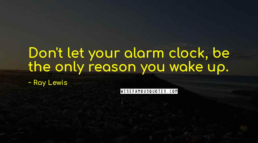 Ray Lewis quotes: Don't let your alarm clock, be the only reason you wake up.