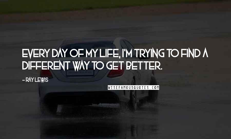Ray Lewis quotes: Every day of my life, I'm trying to find a different way to get better.