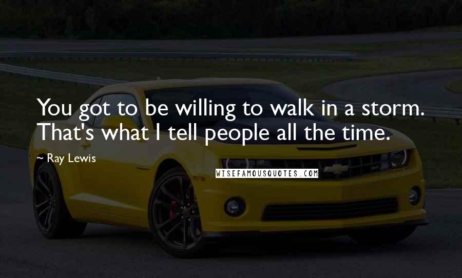 Ray Lewis quotes: You got to be willing to walk in a storm. That's what I tell people all the time.