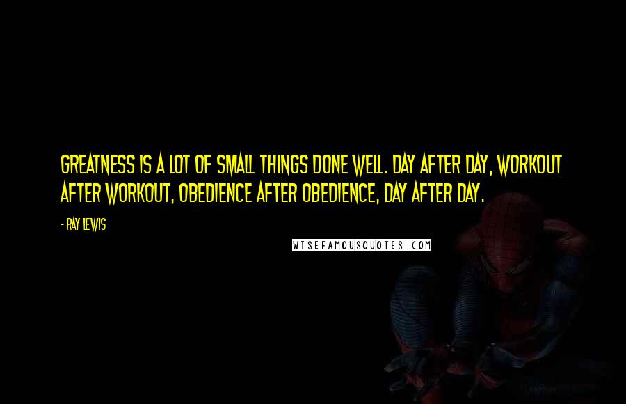 Ray Lewis quotes: Greatness is a lot of small things done well. Day after day, workout after workout, obedience after obedience, day after day.