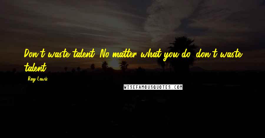 Ray Lewis quotes: Don't waste talent. No matter what you do, don't waste talent.