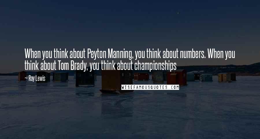 Ray Lewis quotes: When you think about Peyton Manning, you think about numbers. When you think about Tom Brady, you think about championships
