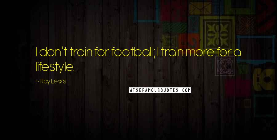 Ray Lewis quotes: I don't train for football; I train more for a lifestyle.