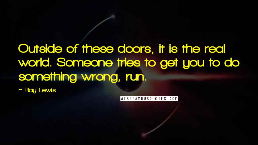 Ray Lewis quotes: Outside of these doors, it is the real world. Someone tries to get you to do something wrong, run.