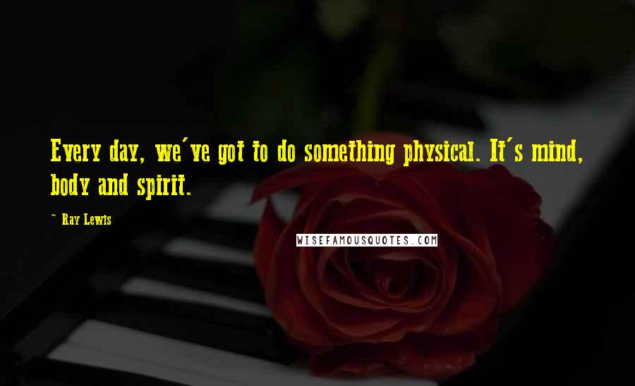 Ray Lewis quotes: Every day, we've got to do something physical. It's mind, body and spirit.